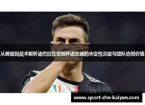 从数据到战术解析迪巴拉在世俱杯进攻端的决定性贡献与团队协同价值