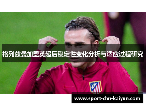格列兹曼加盟英超后稳定性变化分析与适应过程研究