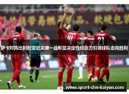 萨卡对阵比利时亚冠关键一战彰显决定性统治力引领球队走向胜利 萨卡对阵比利时亚冠关键一战彰显决定性统治力引领球队走向胜利