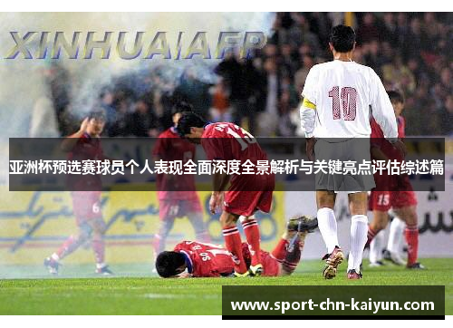 亚洲杯预选赛球员个人表现全面深度全景解析与关键亮点评估综述篇 亚洲杯预选赛球员个人表现全面深度全景解析与关键亮点评估综述篇