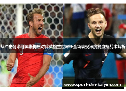 从冲击到牵制奥斯梅恩对阵英格兰世界杯全场表现深度复盘技战术解析 从冲击到牵制奥斯梅恩对阵英格兰世界杯全场表现深度复盘技战术解析