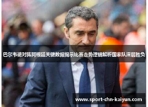 巴尔韦德对阵阿根廷关键数据揭示比赛走势逻辑解析国家队深层胜负 巴尔韦德对阵阿根廷关键数据揭示比赛走势逻辑解析国家队深层胜负