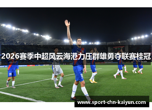 2026赛季中超风云海港力压群雄勇夺联赛桂冠 2026赛季中超风云海港力压群雄勇夺联赛桂冠