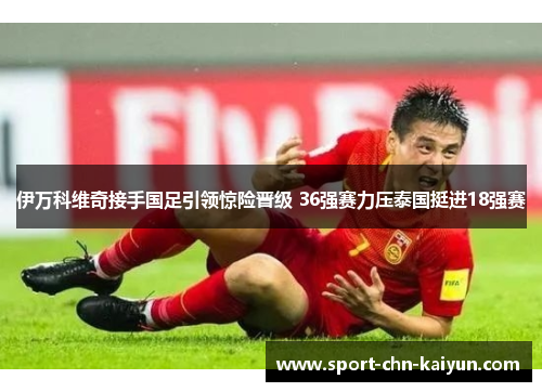 伊万科维奇接手国足引领惊险晋级 36强赛力压泰国挺进18强赛 伊万科维奇接手国足引领惊险晋级 36强赛力压泰国挺进18强赛