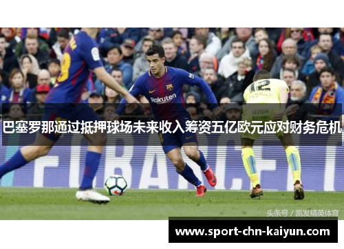 巴塞罗那通过抵押球场未来收入筹资五亿欧元应对财务危机 巴塞罗那通过抵押球场未来收入筹资五亿欧元应对财务危机