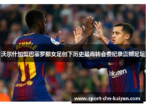 沃尔什加盟巴塞罗那女足创下历史最高转会费纪录震撼足坛