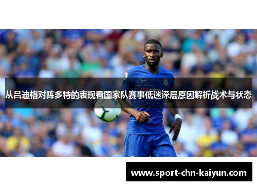 从吕迪格对阵多特的表现看国家队赛事低迷深层原因解析战术与状态