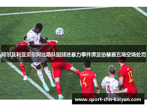 阿尔及利亚贝尔阿比斯队因球迷暴力事件遭足协禁赛五场空场处罚