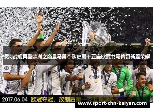 银河战舰再登欧洲之巅皇马勇夺队史第十五座欧冠书写传奇新篇荣耀 银河战舰再登欧洲之巅皇马勇夺队史第十五座欧冠书写传奇新篇荣耀