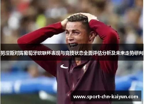 努涅斯对阵葡萄牙欧联杯表现与竞技状态全面评估分析及未来走势研判 努涅斯对阵葡萄牙欧联杯表现与竞技状态全面评估分析及未来走势研判