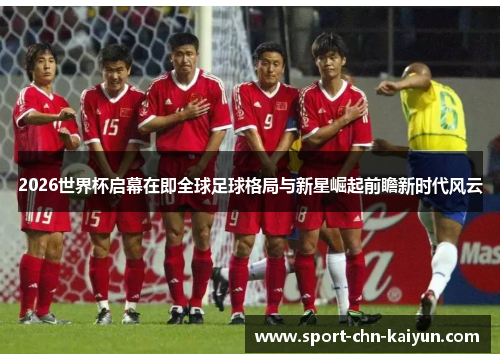 2026世界杯启幕在即全球足球格局与新星崛起前瞻新时代风云