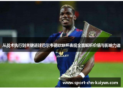 从战术执行到关键进球巴尔韦德欧联杯表现全面解析价值与影响力道