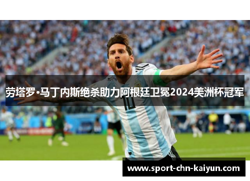 劳塔罗·马丁内斯绝杀助力阿根廷卫冕2024美洲杯冠军 劳塔罗·马丁内斯绝杀助力阿根廷卫冕2024美洲杯冠军