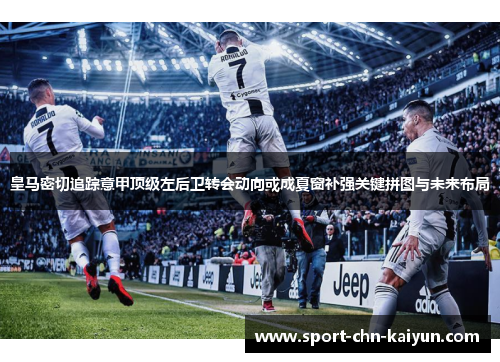 皇马密切追踪意甲顶级左后卫转会动向或成夏窗补强关键拼图与未来布局 皇马密切追踪意甲顶级左后卫转会动向或成夏窗补强关键拼图与未来布局